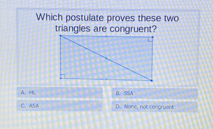 Which postulate proves these two triangles are congruent?
A. \( \mathrm{HL} \)
C. \( \mathrm{ASA} \)
B. SSA
D. None, not congruent