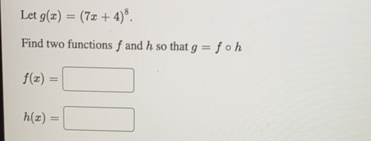 Let \( g(x)=(7 x+4)^{8} \).
Find two functions \( f \) and \( h \) so that \( g=f \circ h \)
\[
f(x)=
\]
\[
h(x)=
\]