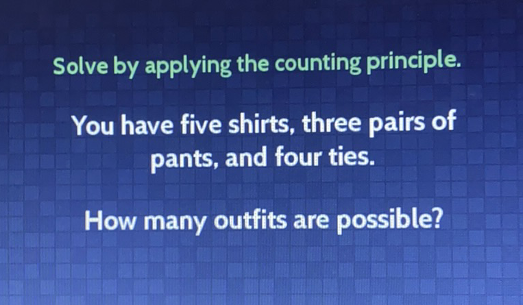 Solve by applying the counting principle.
You have five shirts, three pairs of pants, and four ties.

How many outfits are possible?