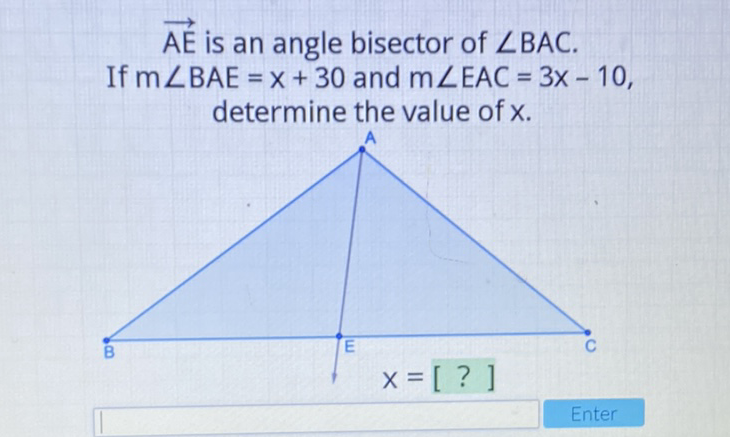 \( \overrightarrow{\mathrm{AE}} \) is an angle bisector of \( \angle \mathrm{BAC} \). If \( m \angle B A E=x+30 \) and \( m \angle E A C=3 x-10 \), determine the value of \( x \).