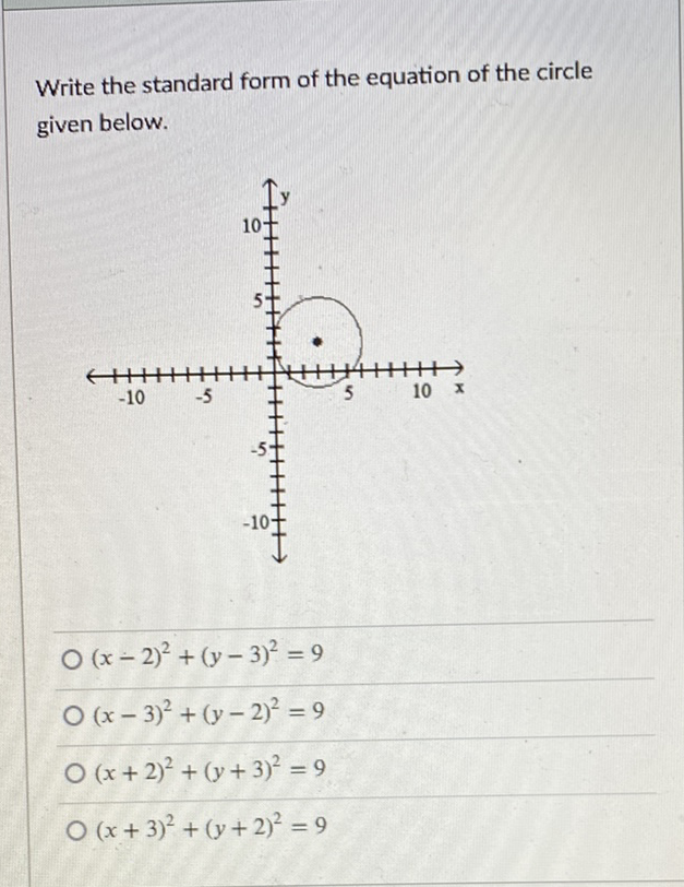 Write the standard form of the equation of the circle given below.
\( (x-2)^{2}+(y-3)^{2}=9 \)
\( (x-3)^{2}+(y-2)^{2}=9 \)
\( (x+2)^{2}+(y+3)^{2}=9 \)
\( (x+3)^{2}+(y+2)^{2}=9 \)