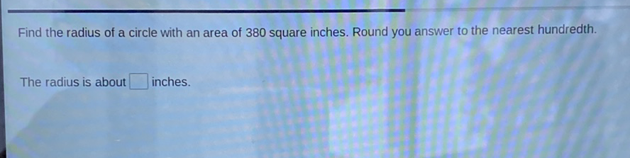 Find the radius of a circle with an area of 380 square inches. Round you answer to the nearest hundredth.
The radius is about inches.