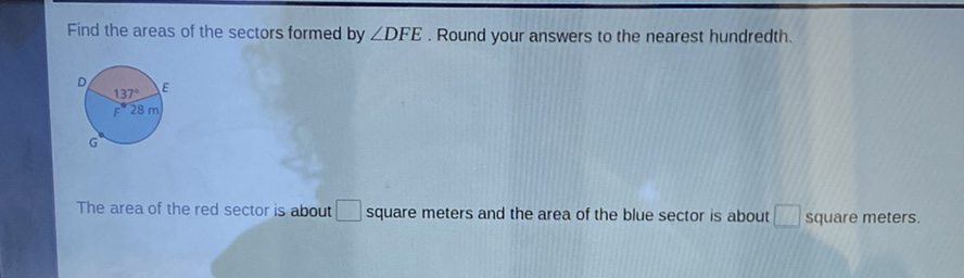 Find the areas of the sectors formed by \( \angle D F E \). Round your answers to the nearest hundredth.
The area of the red sector is about square meters and the area of the blue sector is about square meters.