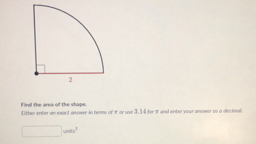 Find the area of the shape.
Either enter an exact answer in terms of \( \pi \) or use \( 3.14 \) for \( \pi \) and enter your answer as a decimal.
units \( { }^{2} \)