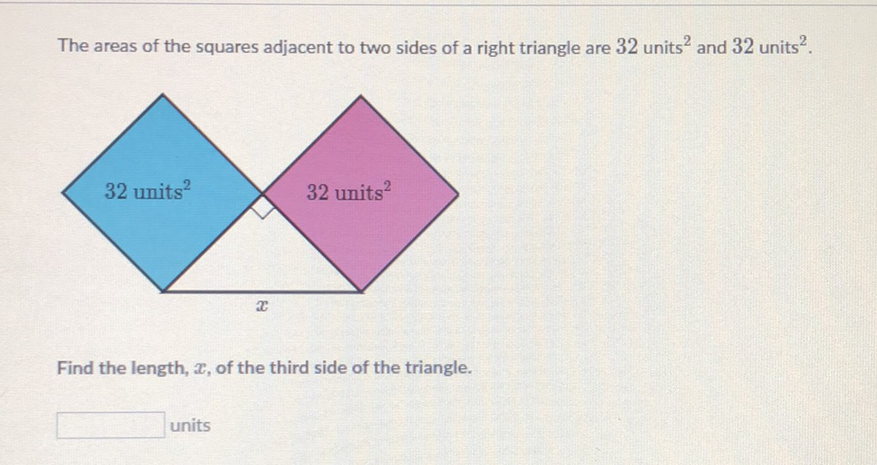 The areas of the squares adjacent to two sides of a right triangle are 32 units \( ^{2} \) and 32 units \( ^{2} \).
Find the length, \( x \), of the third side of the triangle.
units