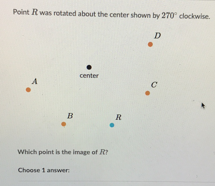 Point \( R \) was rotated about the center shown by \( 270^{\circ} \) clockwise.
\( D \)
\( A \) center
\( B \) \( R \) \( C \)
Which point is the image of \( R \) ?
Choose 1 answer: