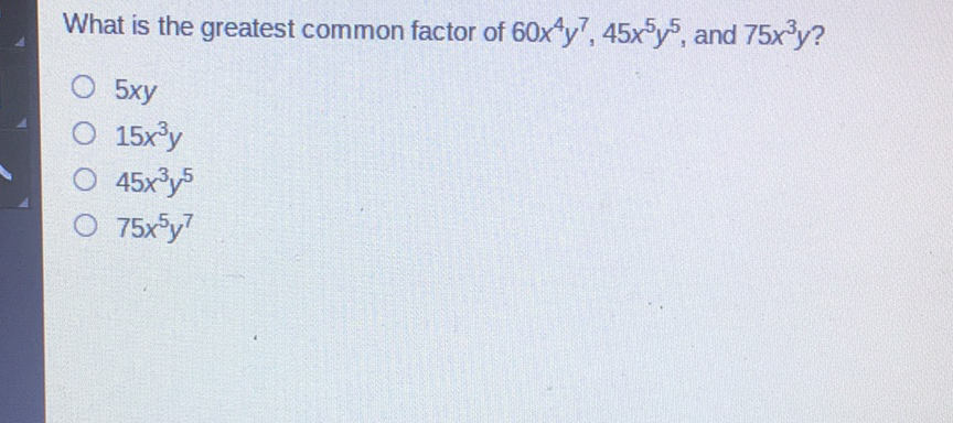 What is the greatest common factor of \( 60 x^{4} y^{7}, 45 x^{5} y^{5} \), and \( 75 x^{3} y \) ?
\( 5 x y \)
\( 15 x^{3} y \)
\( 45 x^{3} y^{5} \)
\( 75 x^{5} y^{7} \)