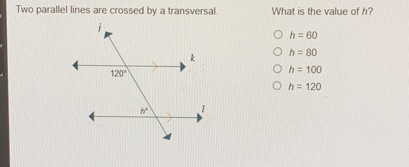 Two parallel lines are crossed by a transversal.
What is the value of \( h \) ?
\( h=60 \)
\( h=80 \)
\( h=100 \)
\( h=120 \)