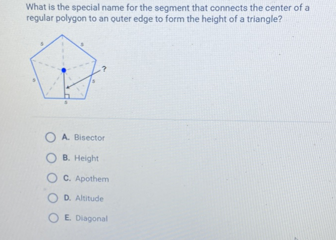 What is the special name for the segment that connects the center of a regular polygon to an outer edge to form the height of a triangle?
A. Bisector
B. Height
C. Apothem
D. Altitude
E. Diagonal