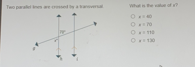 Two parallel lines are crossed by a transversal.
What is the value of \( x \) ?
\( x=40 \)
\( x=70 \)
\( x=110 \)
\( x=130 \)