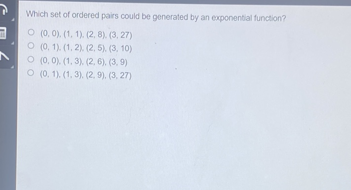 Which set of ordered pairs could be generated by an exponential function?
\( (0,0),(1,1),(2,8),(3,27) \)
\( (0,1),(1,2),(2,5),(3,10) \)
\( (0,0),(1,3),(2,6),(3,9) \)
\( (0,1),(1,3),(2,9),(3,27) \)