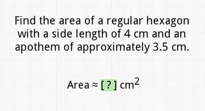 Find the area of a regular hexagon with a side length of \( 4 \mathrm{~cm} \) and an apothem of approximately \( 3.5 \mathrm{~cm} \).
Area \( \approx[?] \mathrm{cm}^{2} \)