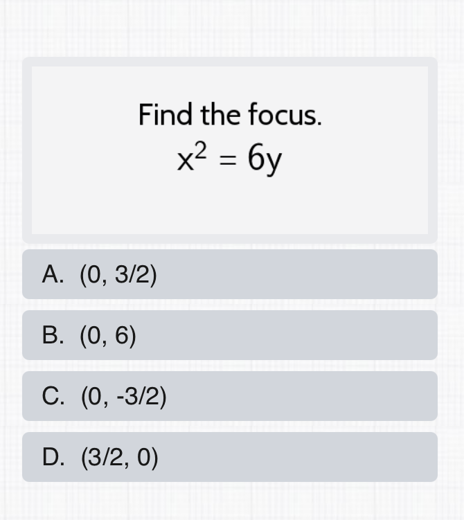 Find the focus.
\[
x^{2}=6 y
\]
A. \( (0,3 / 2) \)
B. \( (0,6) \)
C. \( (0,-3 / 2) \)
D. \( (3 / 2,0) \)