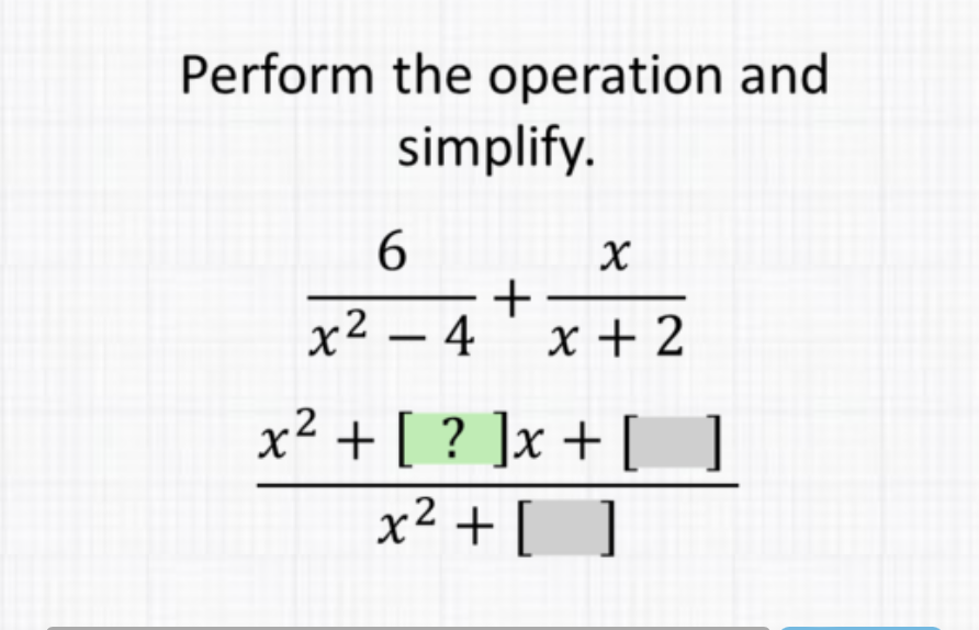 Perform the operation and simplify.
\[
\begin{array}{c}
\frac{6}{x^{2}-4}+\frac{x}{x+2} \\
\frac{x^{2}+[?] x+[]}{x^{2}+[]}
\end{array}
\]