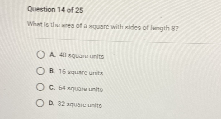 Question 14 of 25
What is the area of a square with sides of length \( 8 ? \)
A. 48 square units
B. 16 square units
C. 64 square units
D. 32 square units