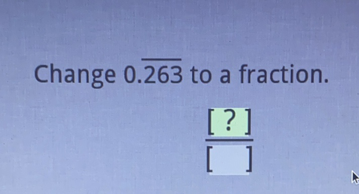 Change \( 0 . \overline{263} \) to a fraction.
\[
\frac{[?]}{[]}
\]