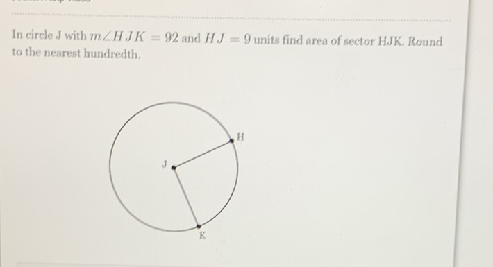 In circle \( J \) with \( m \angle H J K=92 \) and \( H J=9 \) units find area of sector HJK. Round to the nearest hundredth.