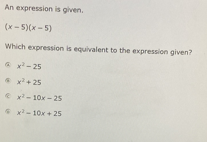 An expression is given.
\[
(x-5)(x-5)
\]
Which expression is equivalent to the expression given?
(A) \( x^{2}-25 \)
(B) \( x^{2}+25 \)
(c) \( x^{2}-10 x-25 \)
(c) \( x^{2}-10 x+25 \)