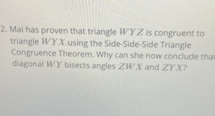 2. Mai has proven that triangle \( W Y Z \) is congruent to triangle \( W Y X \).using the Side-Side-Side Triangle Congruence Theorem. Why can she now conclude that diagonal \( W Y \) bisects angles \( Z W X \) and \( Z Y X \) ?