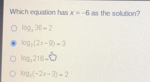 Which equation has \( x=-6 \) as the solution?
\( \log _{x} 36=2 \)
\( \log _{3}(2 x-9)=3 \)
\( \log _{3} 216= \)
\( \log _{3}(-2 x-3)=2 \)