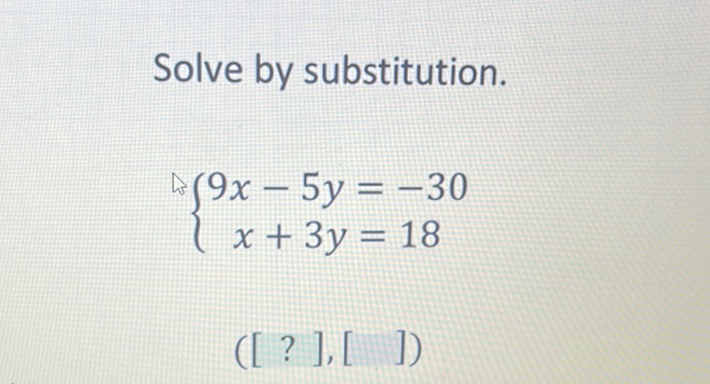 Solve by substitution.
\[
\left\{\begin{array}{c}
9 x-5 y=-30 \\
x+3 y=18
\end{array}\right.
\]
\( ([?],[]) \)