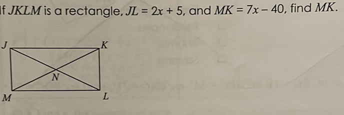 If \( J K L M \) is a rectangle, \( J L=2 x+5 \), and \( M K=7 x-40 \), find \( M K \)