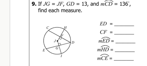 9. If \( J G=J F, G D=13 \), and \( m C D=136^{\circ} \), find each measure.
\( E D= \)
\( C F= \)
\( m E D= \)
\( m \overparen{H D}= \)
\( m C E= \)
