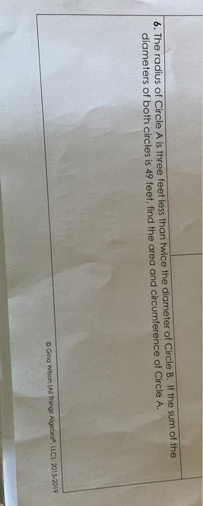 6. The radius of Circle \( A \) is three feet less than twice the diameter of Circle \( B \). If the sum of the diameters of both circles is 49 feet, find the area and circumference of Circle \( A \).
O Gina Wison (All Things Algebra", LLC), 2015-2019
