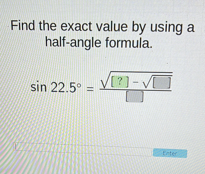 Find the exact value by using a half-angle formula.
\[
\sin 22.5^{\circ}=\frac{\sqrt{[?]-\sqrt{[}]}}{[]}
\]