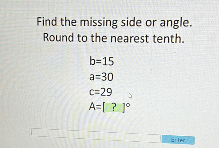 Find the missing side or angle. Round to the nearest tenth.
\[
\begin{array}{l}
b=15 \\
a=30 \\
c=29 \\
A=[?]^{\circ}
\end{array}
\]