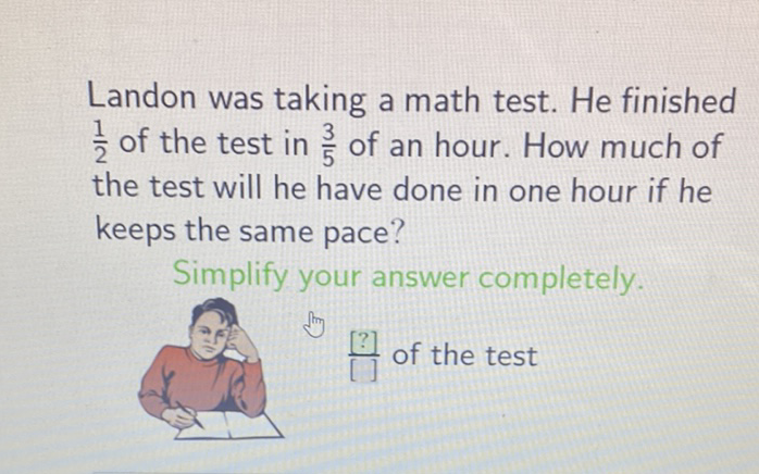 Landon was taking a math test. He finished \( \frac{1}{2} \) of the test in \( \frac{3}{5} \) of an hour. How much of the test will he have done in one hour if he keeps the same pace?
Simplify your answer completely.
\( \frac{[?]}{[]} \) of the test