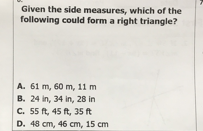 Given the side measures, which of the following could form a right triangle?
A. \( 61 \mathrm{~m}, 60 \mathrm{~m}, 11 \mathrm{~m} \)
B. 24 in, 34 in, 28 in
C. \( 55 \mathrm{ft}, 45 \mathrm{ft}, 35 \mathrm{ft} \)
D. \( 48 \mathrm{~cm}, 46 \mathrm{~cm}, 15 \mathrm{~cm} \)