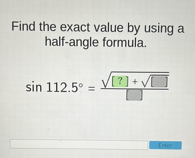 Find the exact value by using a half-angle formula.
\[
\sin 112.5^{\circ}=\frac{\sqrt{[?]+\sqrt{[]}}}{[]}
\]