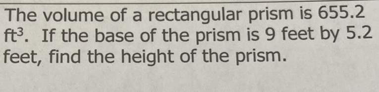 The volume of a rectangular prism is \( 655.2 \) \( \mathrm{ft}^{3} \). If the base of the prism is 9 feet by \( 5.2 \) feet, find the height of the prism.