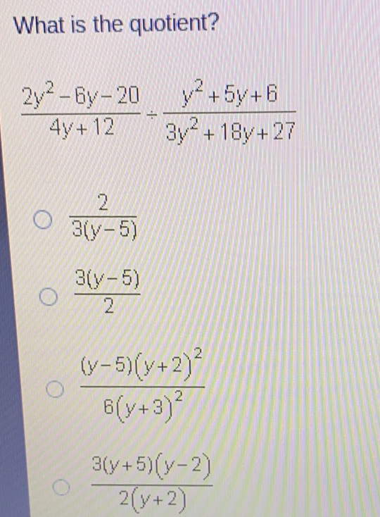 What is the quotient?
\[
\frac{2 y^{2}-6 y-20}{4 y+12} \div \frac{y^{2}+5 y+6}{3 y^{2}+18 y+27}
\]
\( \frac{2}{3(y-5)} \)
\( \frac{3(y-5)}{2} \)
\( \frac{(y-5)(y+2)^{2}}{6(y+3)^{2}} \)
\( \frac{3(y+5)(y-2)}{2(y+2)} \)