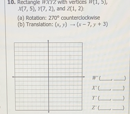 10. Rectangle \( W X Y Z \) with vertices \( W(1,5) \), \( X(7,5), Y(7,2) \), and \( Z(1,2) \) :
(a) Rotation: \( 270^{\circ} \) counterclockwise
(b) Translation: \( (x, y) \rightarrow(x-7, y+3) \)