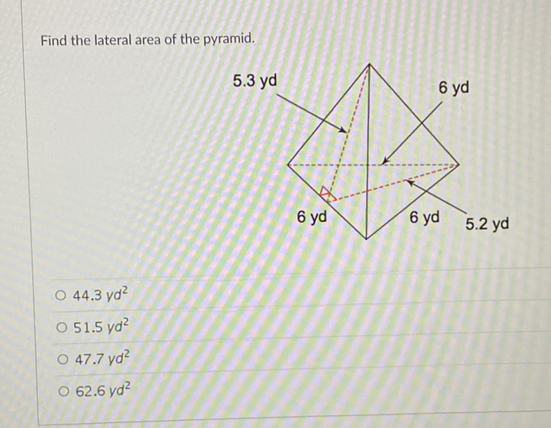 Find the lateral area of the pyramid.
\( 44.3 y d^{2} \)
\( 51.5 y d^{2} \)
\( 47.7 y d^{2} \)
\( 62.6 y d^{2} \)