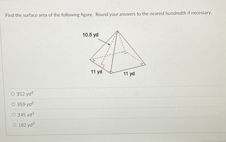 Find the surface area of the following figure. Round your answers to the nearest hundredth if necessary.
\( 352 y d^{2} \)
\( 359 y d^{2} \)
\( 345 y d^{2} \)
\( 182 y d^{2} \)