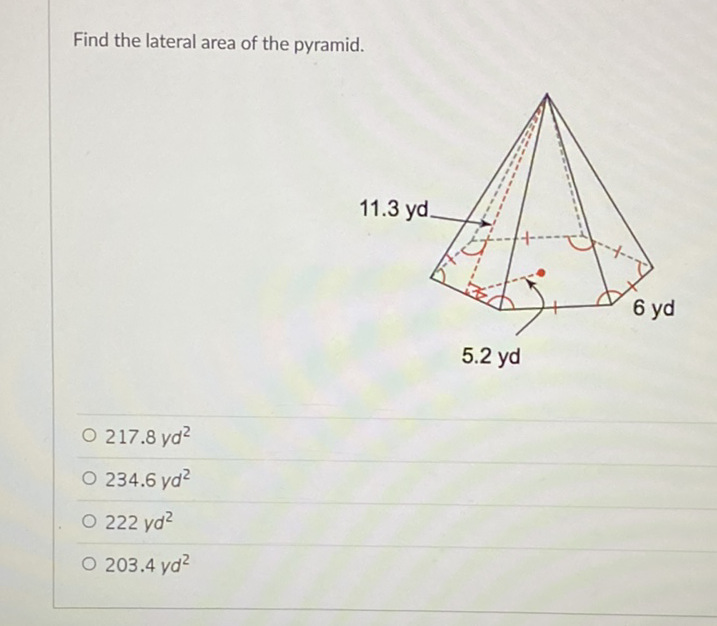 Find the lateral area of the pyramid.
\( 217.8 y d^{2} \)
\( 234.6 y d^{2} \)
\( 222 y d^{2} \)
\( 203.4 y d^{2} \)
