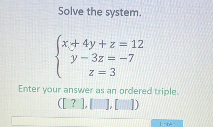 Solve the system.
\[
\left\{\begin{array}{c}
x+4 y+z=12 \\
y-3 z=-7 \\
z=3
\end{array}\right.
\]
Enter your answer as an ordered triple.
([?], [ ] ] [ ])