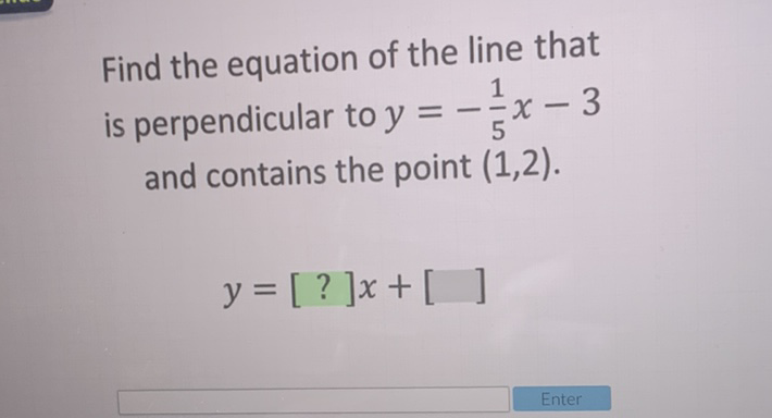 Find the equation of the line that is perpendicular to \( y=-\frac{1}{5} x-3 \) and contains the point \( (1,2) \).
\[
y=[?] x+[]
\]
