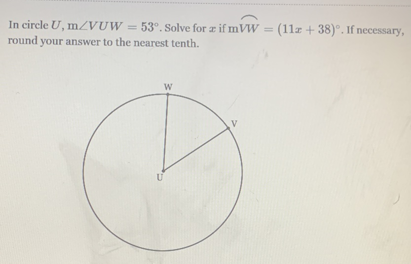 In circle \( U, \mathrm{~m} \angle V U W=53^{\circ} . \) Solve for \( x \) if \( \mathrm{mVW}=(11 x+38)^{\circ} . \) If necessary, round your answer to the nearest tenth.