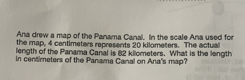 Ana drew a map of the Panama Canal. In the scale Ana used for the map, 4 centimeters represents 20 kilometers. The actual length of the Panama Canal is 82 kilometers. What is the length in centimeters of the Panama Canal on Ana's map?