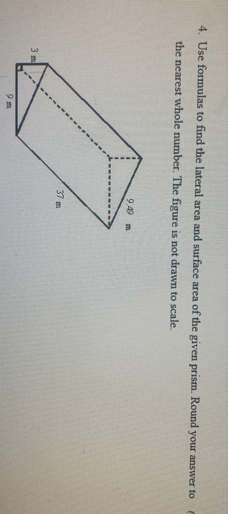 4. Use formulas to find the lateral area and surface area of the given prism. Round your answer to the nearest whole number. The figure is not drawn to scale.