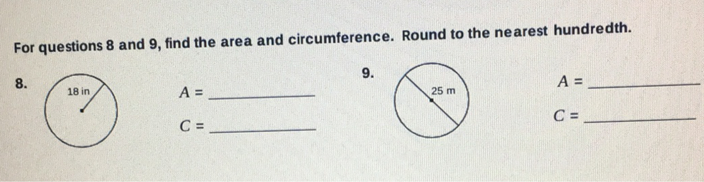 For questions 8 and 9 , find the area and circumference. Round to the nearest hundredth.
\( 8 . \)
\( 9 . \)
\( A= \)
\( C= \)