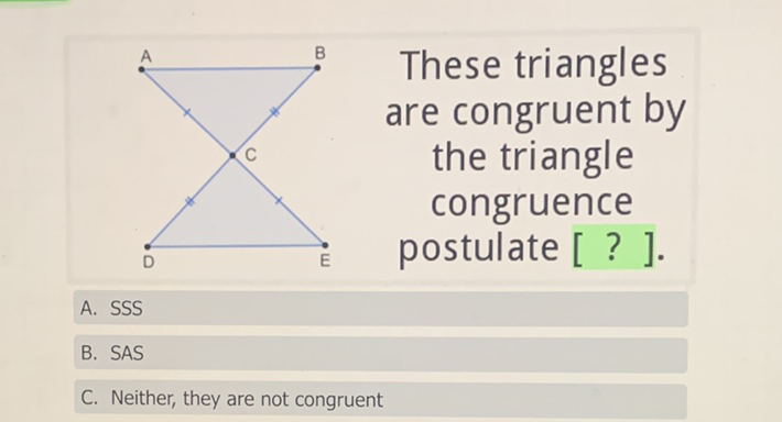 These triangles
are congruent the triangle
congruence
postulate \( [?] . \)
A. \( \operatorname{SSS} \)
B. SAS
C. Neither, they are not congruent