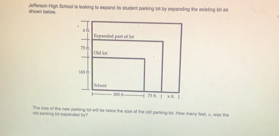 Jefferson High School is looking to expand its student parking lot by expanding the existing lot as shown below.

The size of the new parking lot will be twice the size of the old parking lot. How many feet, \( x \), was the old parking lot expanded by?