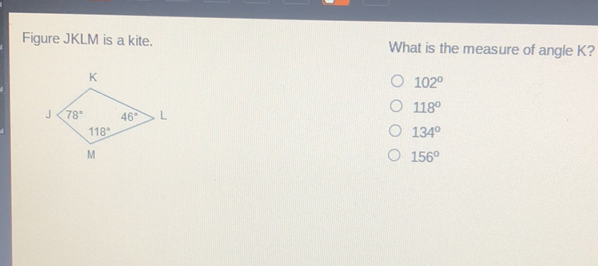 Figure JKLM is a kite.
What is the measure of angle K?
\( 102^{\circ} \)
\( 118^{\circ} \)
\( 134^{\circ} \)
\( 156^{\circ} \)