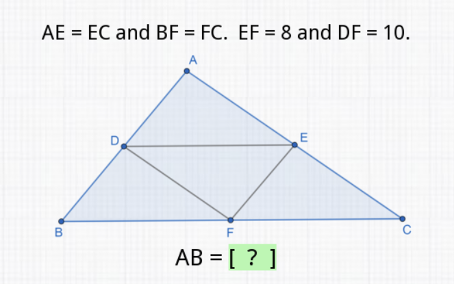 \( \mathrm{AE}=\mathrm{EC} \) and \( \mathrm{BF}=\mathrm{FC} . \mathrm{EF}=8 \) and \( \mathrm{DF}=10 . \)