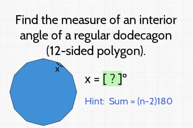 Find the measure of an interior angle of a regular dodecagon
(12-sided polygon).
\( x=[?]^{\circ} \)
Hint: Sum \( =(n-2) 180 \)